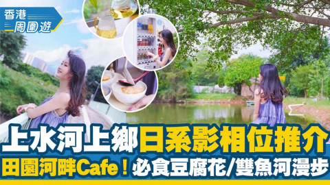 【上水一日遊】上水河上鄉日系影相位推介 田園河畔Cafe！必食本地豆腐花/雙魚河漫步