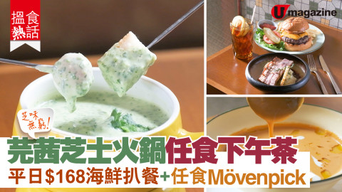【搵食熱話】芝味無窮！芫茜芝士火鍋任食下午茶 平日$168海鮮扒餐+任食Mövenpick　