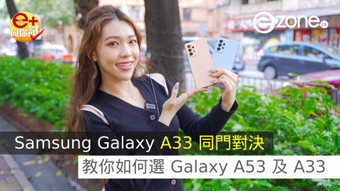 【e+同你試】Samsung Galaxy A33 同門實試對決！教你如何選 Galaxy A53 及 A33