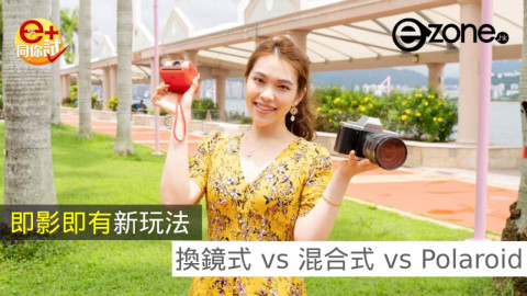 【e+同你試】即影即有新玩法 換鏡式 vs 混合式 vs Polaroid
