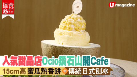 【搵食熱話】人氣甜品店Ocio鑽石山開Cafe  15cm高蜜瓜熱香餅+傳統日式刨冰