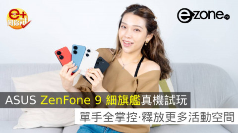 【e+同你試】ASUS ZenFone 9 細旗艦真機試玩！單手全掌控．釋放更多活動空間