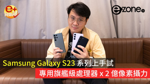 【e+同你試】Samsung Galaxy S23 系列上手試 專用旗艦級處理器 × 2億像素攝力