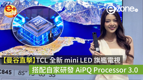 【e+同你試】曼谷直擊！TCL 全新 mini LED 旗艦電視 搭配自家研發 AiPQ Processor 3.0