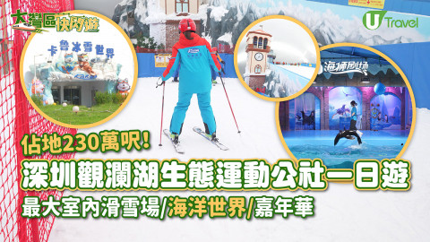 深圳觀瀾湖生態運動公社一日遊 230萬呎！最大室內滑雪場/海洋世界/多項機動遊戲