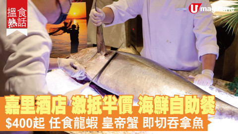 【搵食熱話】嘉里酒店 激抵半價 海鮮自助餐 人均$400起 即日起至16/11