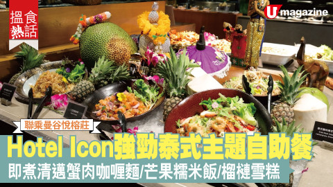 【搵食熱話】聯乘曼谷悅榕莊! Hotel Icon強勁泰式主題自助餐 即煮清邁蟹肉咖喱麵/芒果糯米飯/榴槤雪糕