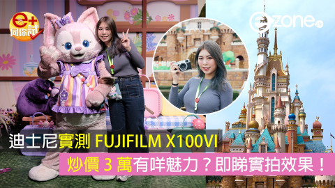 【迪士尼實測全新 FUJIFILM X100VI】炒價 3 萬！即睇影相拍片真實效果！