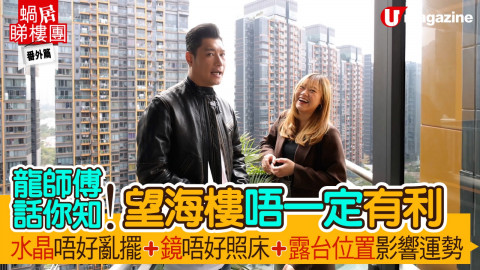 【蝸居睇樓團】 龍師傅話你知！望海樓唔一定有利 水晶唔好亂擺＋鏡唔好照床＋露台位置影響運勢