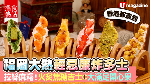 【搵食熱話】香港都食到！福岡大熱輕忌廉炸多士 拉絲麻糬！火炙焦糖吉士+大滿足開心果