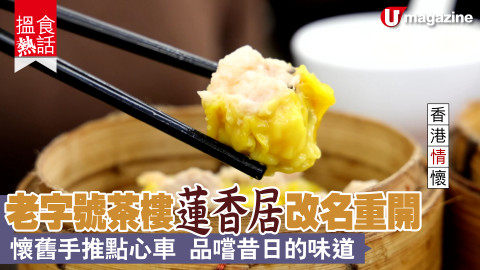 【搵食熱話】香港情懷! 老字號茶樓蓮香居改名重開 懷舊手推點心車 品嚐昔日的味道