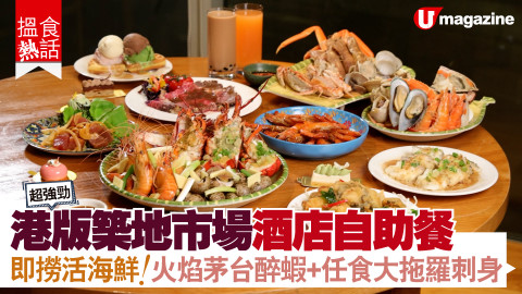 【搵食熱話】超強勁！港版築地市場酒店自助餐 即撈活海鮮！火焰茅台醉蝦+任食大拖羅刺身