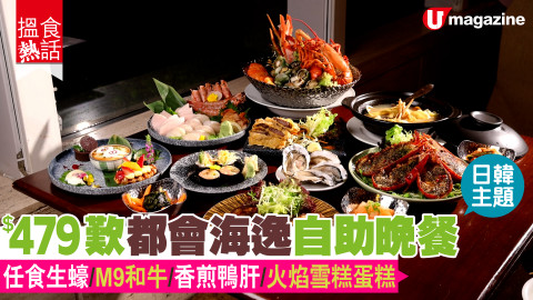 【搵食熱話】日韓主題! $479歎都會海逸自助晚餐 任食生蠔/M9和牛/香煎鴨肝/火焰雪糕蛋糕