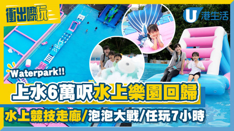 【衝出嚟玩】上水6萬呎Waterpark大型水上樂園回歸！7小時任玩水上競技走廊、泡泡大戰