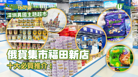 【大灣區快閃遊】深圳異國主題超市「俄貨集市」福田新店 十大必買推介！