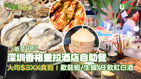 【大灣區快閃遊】深圳福田香格里拉酒店自助餐低至7折 人均$3XX起歎波士頓龍蝦/生蠔/潮汕牛肉火鍋